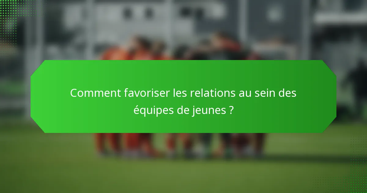 Comment favoriser les relations au sein des équipes de jeunes ?