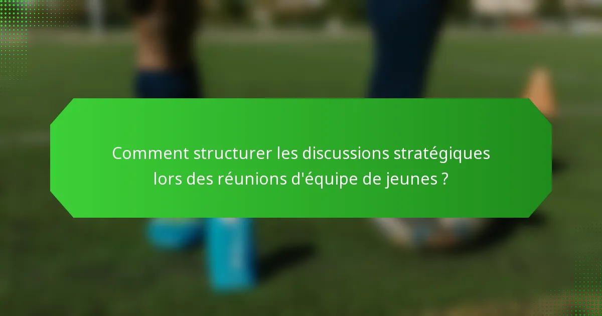Comment structurer les discussions stratégiques lors des réunions d'équipe de jeunes ?