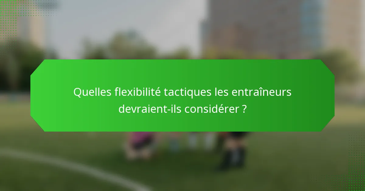 Quelles flexibilité tactiques les entraîneurs devraient-ils considérer ?