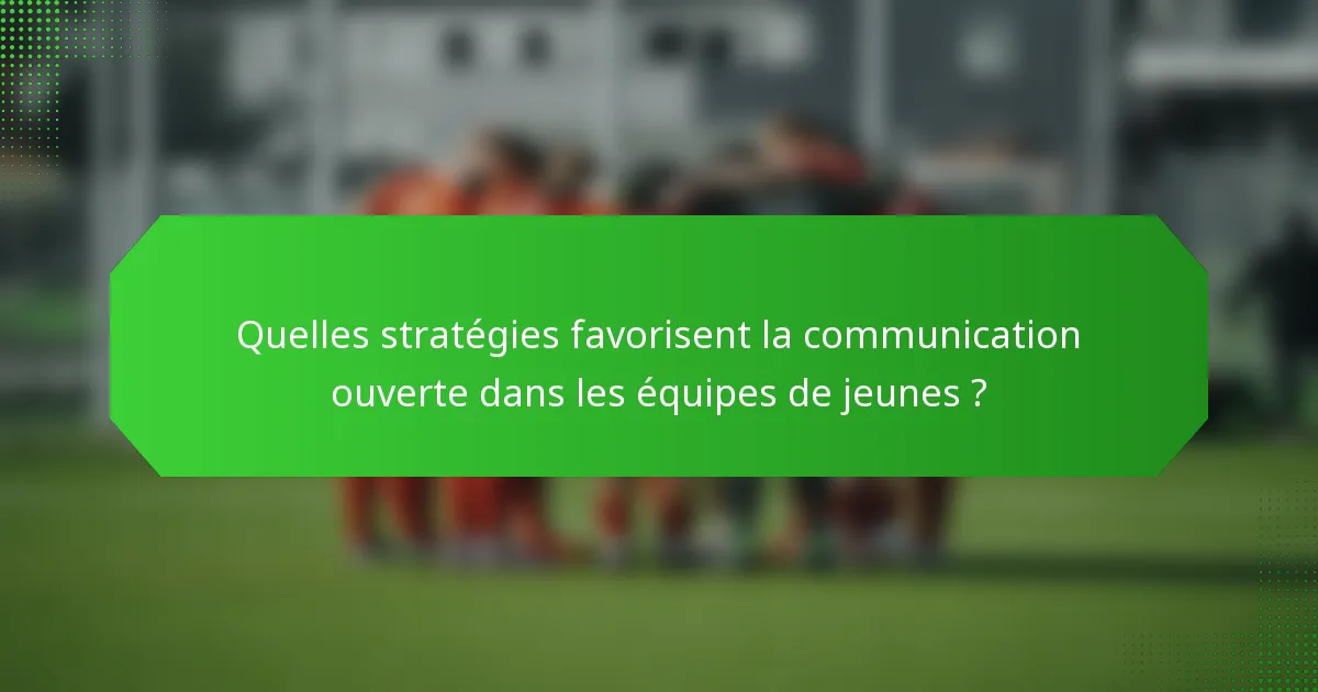 Quelles stratégies favorisent la communication ouverte dans les équipes de jeunes ?